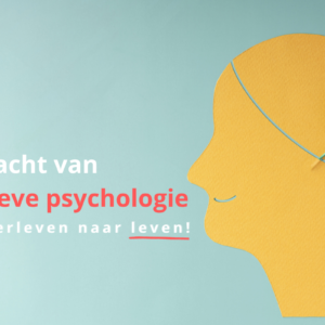 De kracht van positieve psychologie: van overleven naar leven!